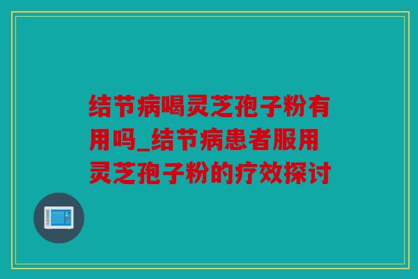 结节病喝灵芝孢子粉有用吗_结节病患者服用灵芝孢子粉的疗效探讨