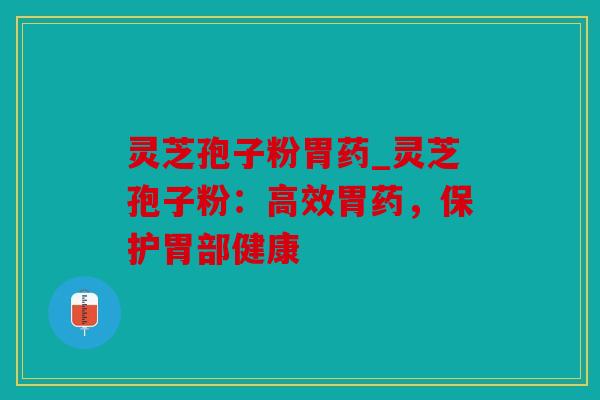 灵芝孢子粉胃药_灵芝孢子粉：高效胃药，保护胃部健康