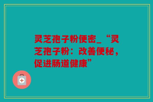 灵芝孢子粉便密_“灵芝孢子粉：改善，促进肠道健康”