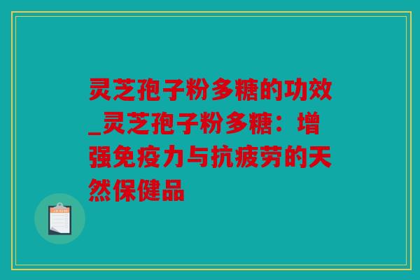 灵芝孢子粉多糖的功效_灵芝孢子粉多糖：增强免疫力与的天然保健品