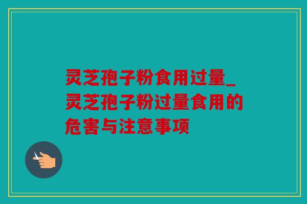 灵芝孢子粉食用过量_灵芝孢子粉过量食用的危害与注意事项