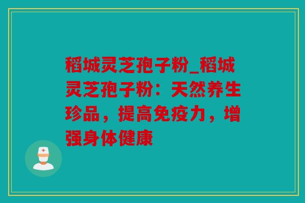 稻城灵芝孢子粉_稻城灵芝孢子粉：天然养生珍品，提高免疫力，增强身体健康