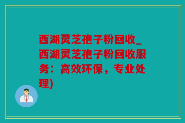 西湖灵芝孢子粉回收_西湖灵芝孢子粉回收服务：高效环保，专业处理)