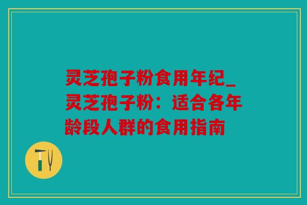 灵芝孢子粉食用年纪_灵芝孢子粉：适合各年龄段人群的食用指南