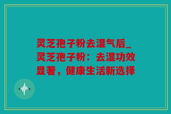 灵芝孢子粉去湿气后_灵芝孢子粉：去湿功效显著，健康生活新选择