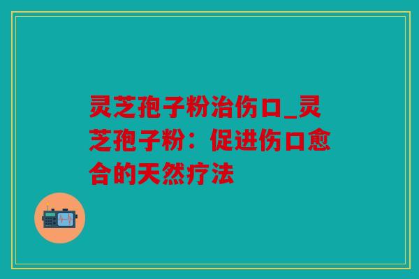 灵芝孢子粉伤口_灵芝孢子粉：促进伤口愈合的天然疗法