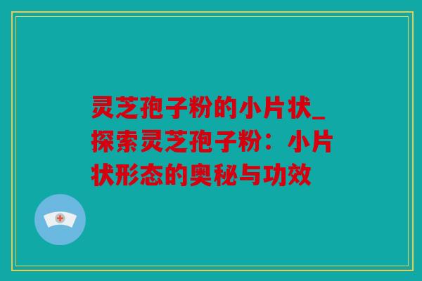 灵芝孢子粉的小片状_探索灵芝孢子粉：小片状形态的奥秘与功效