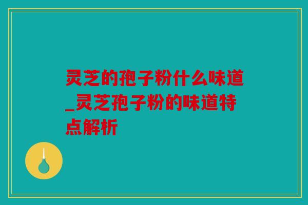 灵芝的孢子粉什么味道_灵芝孢子粉的味道特点解析