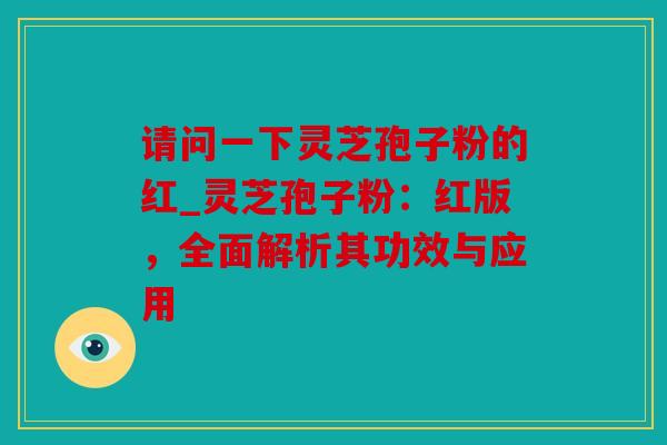 请问一下灵芝孢子粉的红_灵芝孢子粉：红版，全面解析其功效与应用