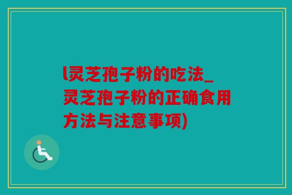 l灵芝孢子粉的吃法_灵芝孢子粉的正确食用方法与注意事项)