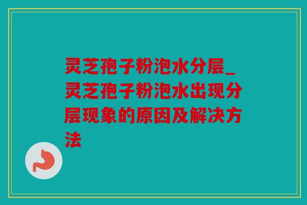 灵芝孢子粉泡水分层_灵芝孢子粉泡水出现分层现象的原因及解决方法