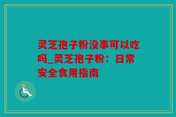 灵芝孢子粉没事可以吃吗_灵芝孢子粉：日常安全食用指南