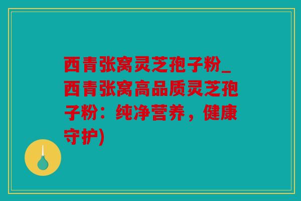 西青张窝灵芝孢子粉_西青张窝高品质灵芝孢子粉：纯净营养，健康守护)