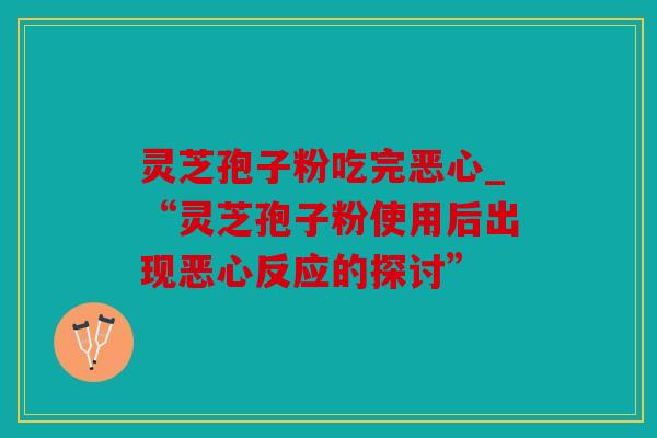 灵芝孢子粉吃完恶心_“灵芝孢子粉使用后出现恶心反应的探讨”