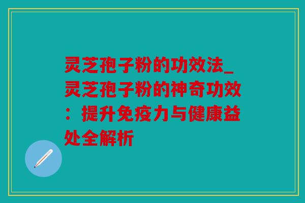 灵芝孢子粉的功效法_灵芝孢子粉的神奇功效：提升免疫力与健康益处全解析