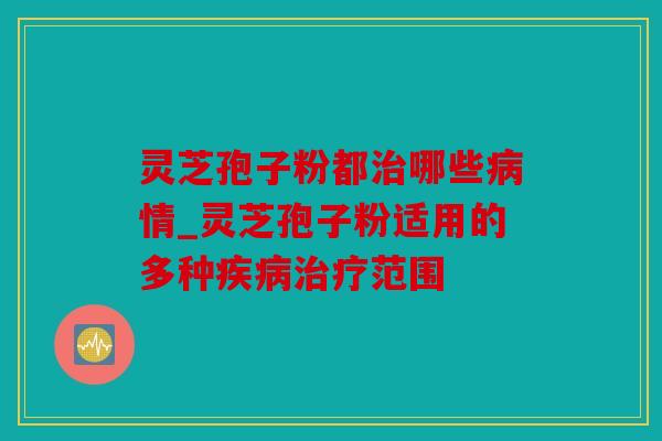 灵芝孢子粉都哪些情_灵芝孢子粉适用的多种范围