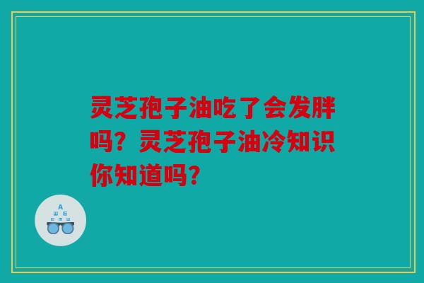 灵芝孢子油吃了会发胖吗？灵芝孢子油冷知识你知道吗？