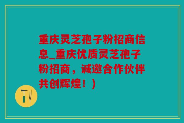 重庆灵芝孢子粉招商信息_重庆优质灵芝孢子粉招商，诚邀合作伙伴共创辉煌！)