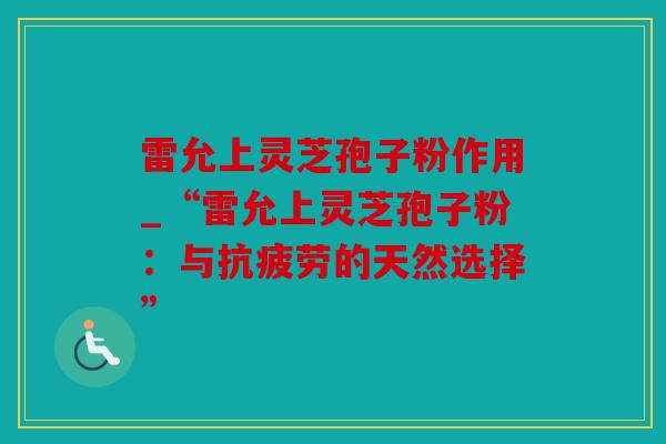 雷允上灵芝孢子粉作用_“雷允上灵芝孢子粉：与抗疲劳的天然选择”