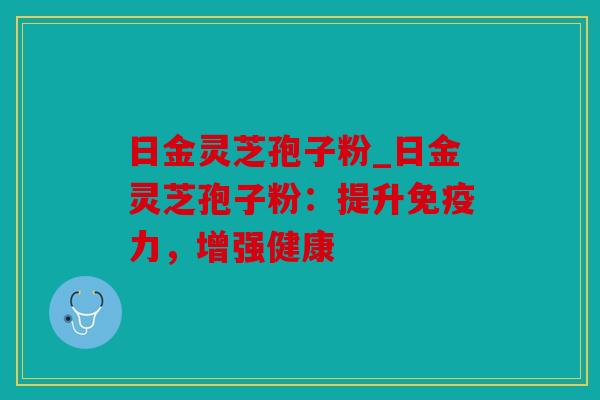 日金灵芝孢子粉_日金灵芝孢子粉：提升免疫力，增强健康