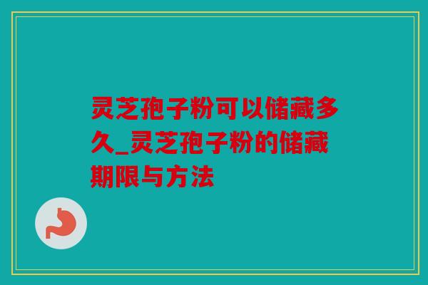 灵芝孢子粉可以储藏多久_灵芝孢子粉的储藏期限与方法