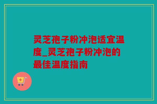 灵芝孢子粉冲泡适宜温度_灵芝孢子粉冲泡的最佳温度指南