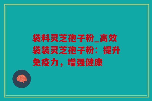 袋料灵芝孢子粉_高效袋装灵芝孢子粉：提升免疫力，增强健康