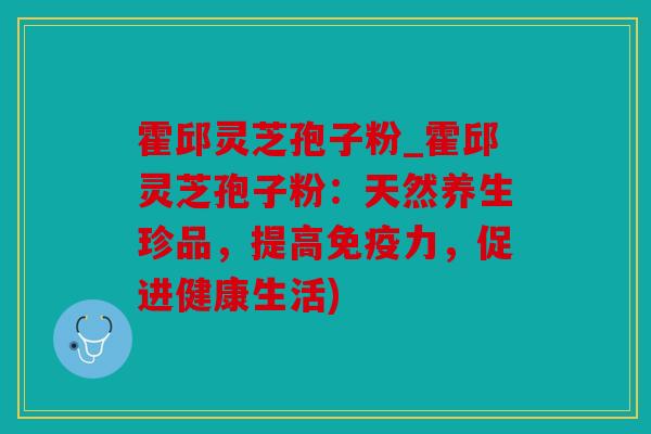 霍邱灵芝孢子粉_霍邱灵芝孢子粉：天然养生珍品，提高免疫力，促进健康生活)