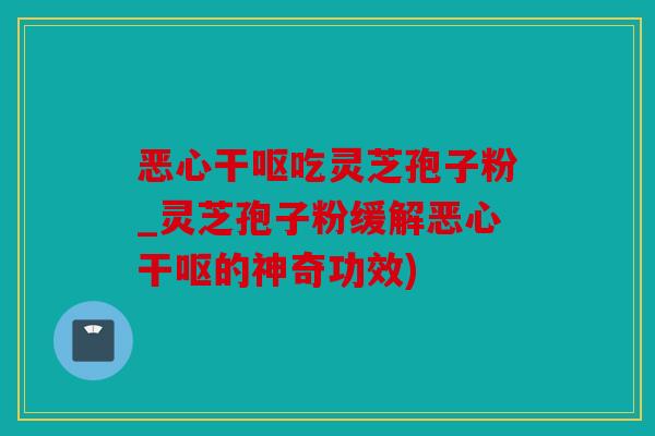 恶心干呕吃灵芝孢子粉_灵芝孢子粉缓解恶心干呕的神奇功效)