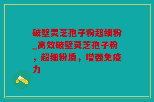 破壁灵芝孢子粉超细粉_高效破壁灵芝孢子粉，超细粉质，增强免疫力