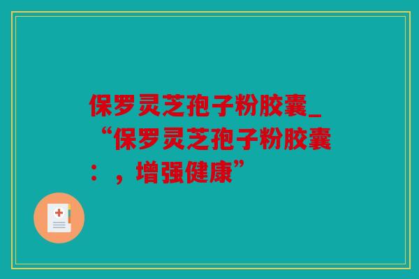 保罗灵芝孢子粉胶囊_“保罗灵芝孢子粉胶囊：，增强健康”