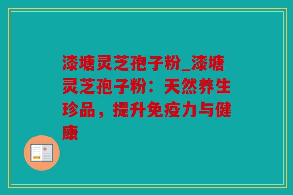 漆塘灵芝孢子粉_漆塘灵芝孢子粉：天然养生珍品，提升免疫力与健康