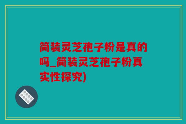 简装灵芝孢子粉是真的吗_简装灵芝孢子粉真实性探究)