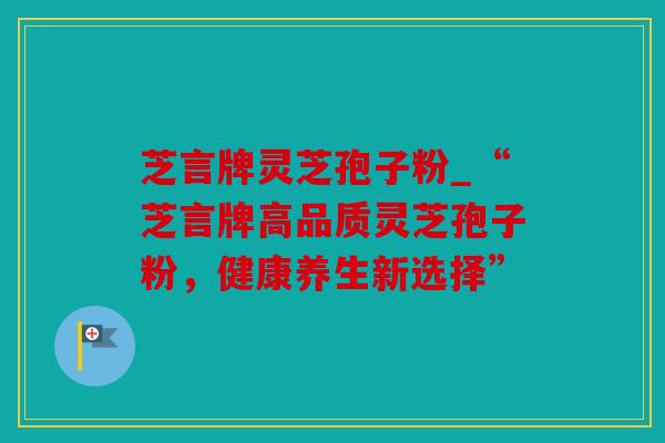 芝言牌灵芝孢子粉_“芝言牌高品质灵芝孢子粉，健康养生新选择”