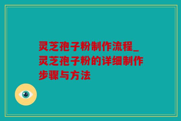 灵芝孢子粉制作流程_灵芝孢子粉的详细制作步骤与方法