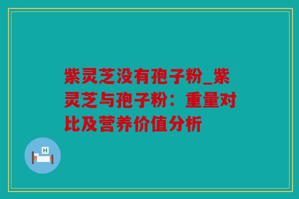 紫灵芝没有孢子粉_紫灵芝与孢子粉：重量对比及营养价值分析