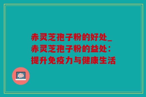 赤灵芝孢子粉的好处_赤灵芝孢子粉的益处：提升免疫力与健康生活