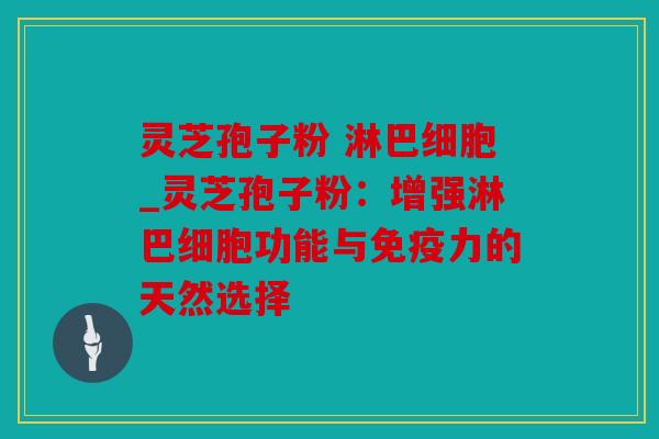 灵芝孢子粉 淋巴细胞_灵芝孢子粉：增强淋巴细胞功能与免疫力的天然选择