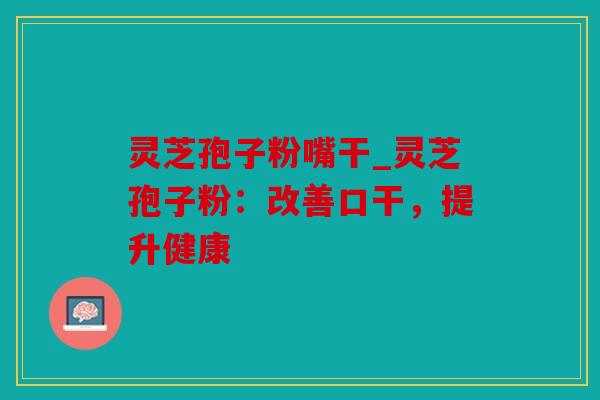 灵芝孢子粉嘴干_灵芝孢子粉：改善口干，提升健康