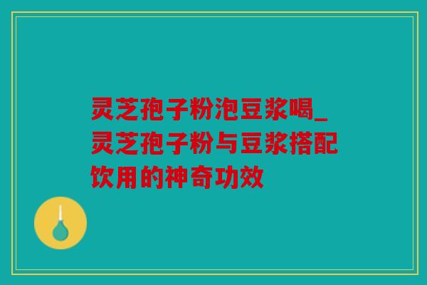 灵芝孢子粉泡豆浆喝_灵芝孢子粉与豆浆搭配饮用的神奇功效