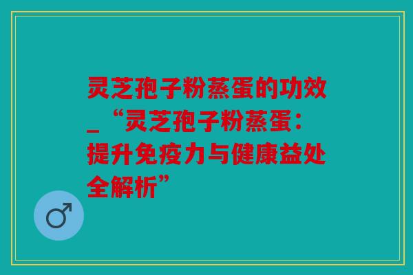 灵芝孢子粉蒸蛋的功效_“灵芝孢子粉蒸蛋：提升免疫力与健康益处全解析”