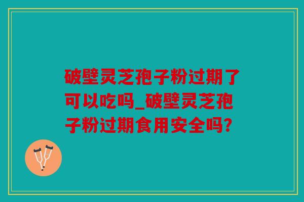 破壁灵芝孢子粉过期了可以吃吗_破壁灵芝孢子粉过期食用安全吗？