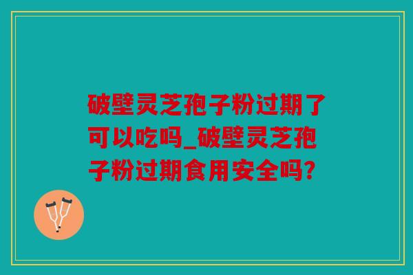 破壁灵芝孢子粉过期了可以吃吗_破壁灵芝孢子粉过期食用安全吗？