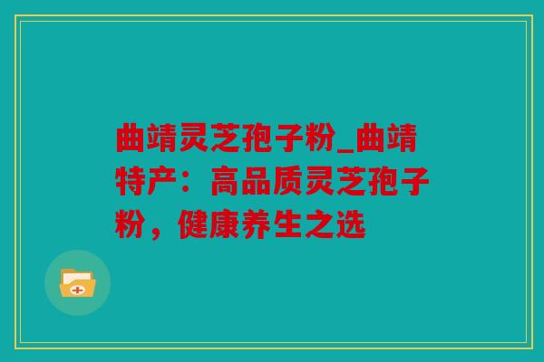 曲靖灵芝孢子粉_曲靖特产：高品质灵芝孢子粉，健康养生之选