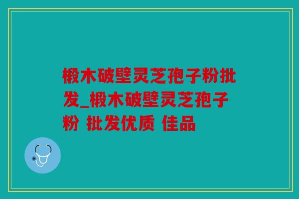 椴木破壁灵芝孢子粉批发_椴木破壁灵芝孢子粉 批发优质 佳品