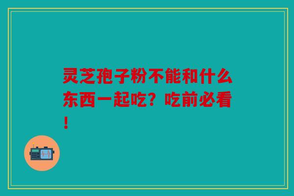 灵芝孢子粉不能和什么东西一起吃？吃前必看！