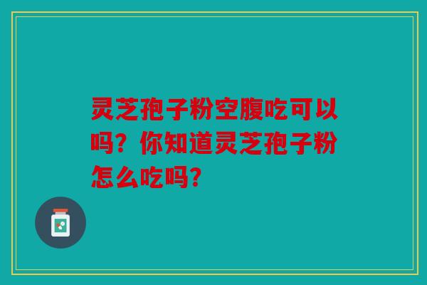 灵芝孢子粉空腹吃可以吗？你知道灵芝孢子粉怎么吃吗？