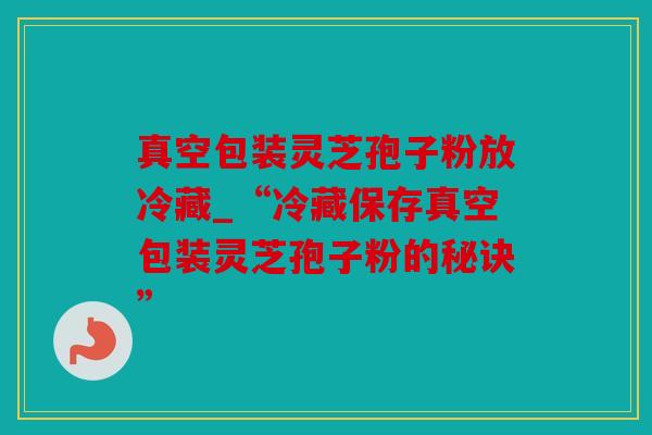 真空包装灵芝孢子粉放冷藏_“冷藏保存真空包装灵芝孢子粉的秘诀”