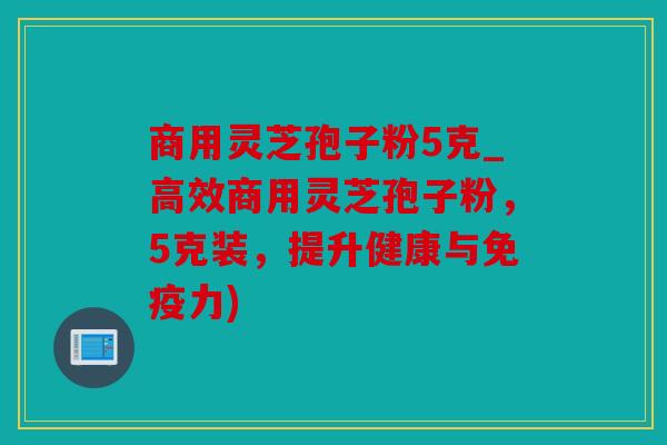 商用灵芝孢子粉5克_高效商用灵芝孢子粉，5克装，提升健康与免疫力)