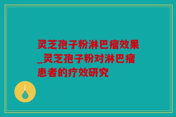 灵芝孢子粉淋巴瘤效果_灵芝孢子粉对淋巴瘤患者的疗效研究